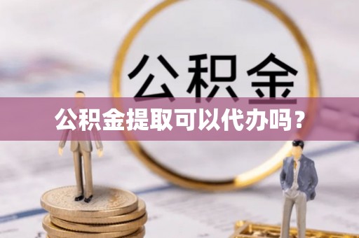 桐城公积金提取可以代办吗？