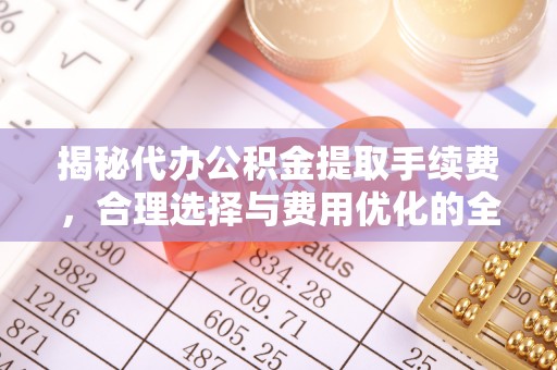 桐城揭秘代办公积金提取手续费，合理选择与费用优化的全面解析