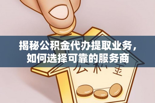 桐城揭秘公积金代办提取业务，如何选择可靠的服务商