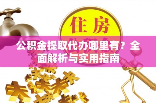 桐城公积金提取代办哪里有？全面解析与实用指南