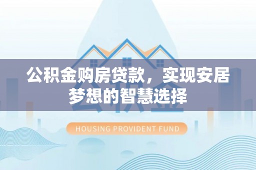 桐城公积金购房贷款，实现安居梦想的智慧选择