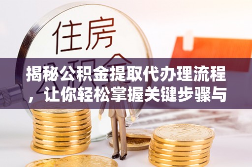 桐城揭秘公积金提取代办理流程，让你轻松掌握关键步骤与注意事项