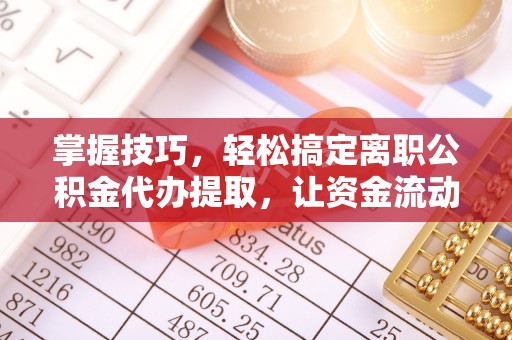 桐城掌握技巧，轻松搞定离职公积金代办提取，让资金流动更便捷