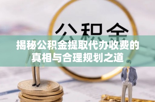桐城揭秘公积金提取代办收费的真相与合理规划之道