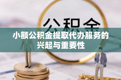 桐城小额公积金提取代办服务的兴起与重要性