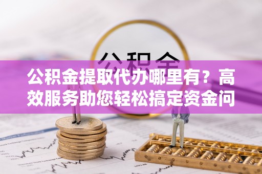桐城公积金提取代办哪里有？高效服务助您轻松搞定资金问题