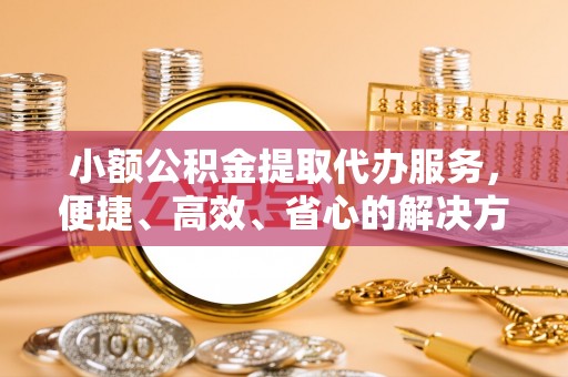 桐城小额公积金提取代办服务，便捷、高效、省心的解决方案