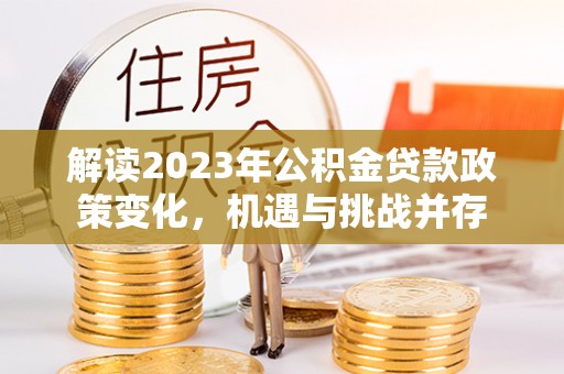 桐城解读2023年公积金贷款政策变化，机遇与挑战并存