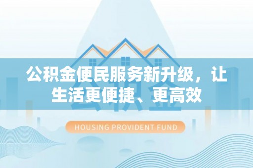 桐城公积金便民服务新升级，让生活更便捷、更高效