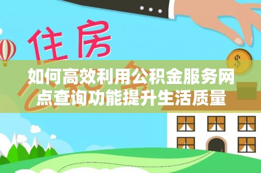 桐城如何高效利用公积金服务网点查询功能提升生活质量