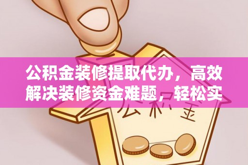 桐城公积金装修提取代办，高效解决装修资金难题，轻松实现家居梦想