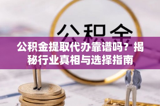 桐城公积金提取代办靠谱吗？揭秘行业真相与选择指南