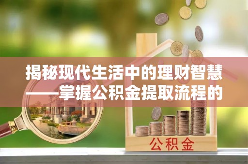 桐城揭秘现代生活中的理财智慧——掌握公积金提取流程的必备指南