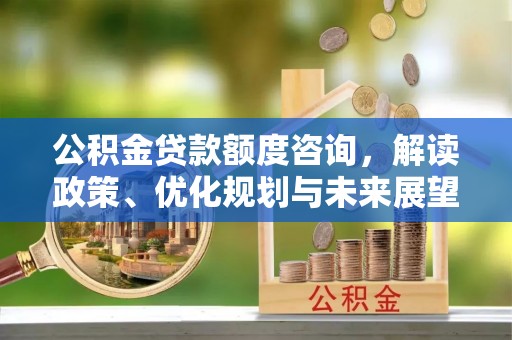 桐城公积金贷款额度咨询，解读政策、优化规划与未来展望
