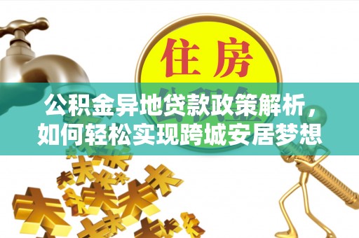 桐城公积金异地贷款政策解析，如何轻松实现跨城安居梦想