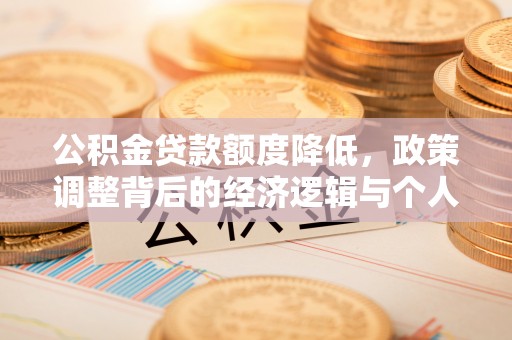 桐城公积金贷款额度降低，政策调整背后的经济逻辑与个人应对策略
