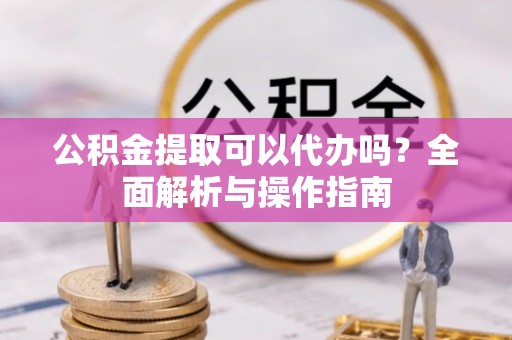 桐城公积金提取可以代办吗？全面解析与操作指南