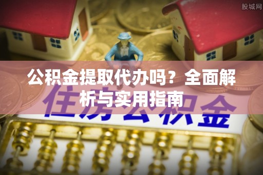 桐城公积金提取代办吗？全面解析与实用指南