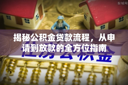 桐城揭秘公积金贷款流程，从申请到放款的全方位指南