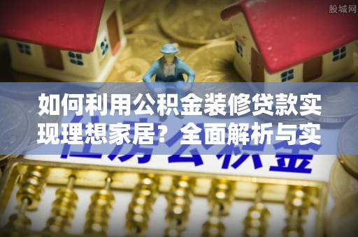 桐城如何利用公积金装修贷款实现理想家居？全面解析与实用建议