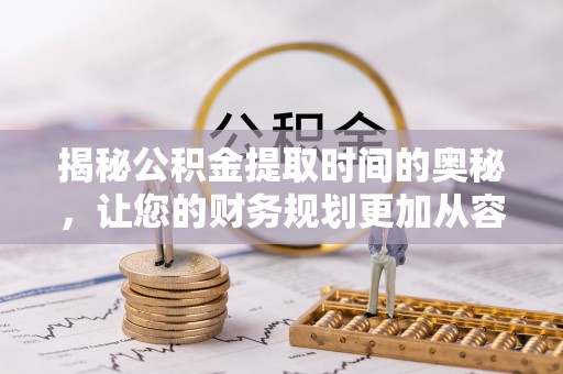 桐城揭秘公积金提取时间的奥秘，让您的财务规划更加从容
