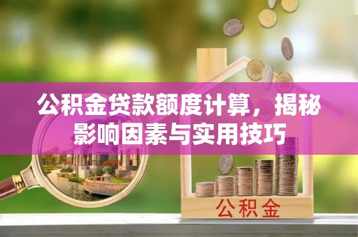 桐城公积金贷款额度计算，揭秘影响因素与实用技巧
