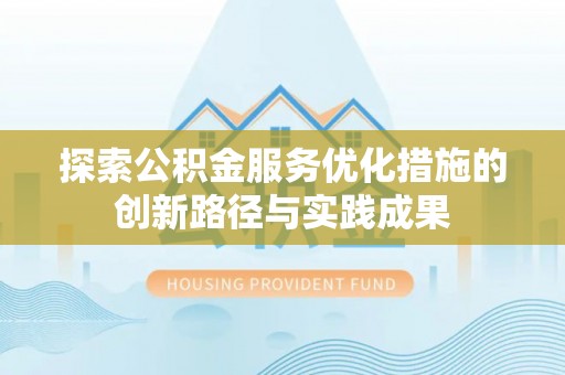 桐城探索公积金服务优化措施的创新路径与实践成果