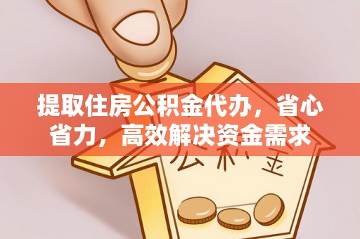 桐城提取住房公积金代办，省心省力，高效解决资金需求