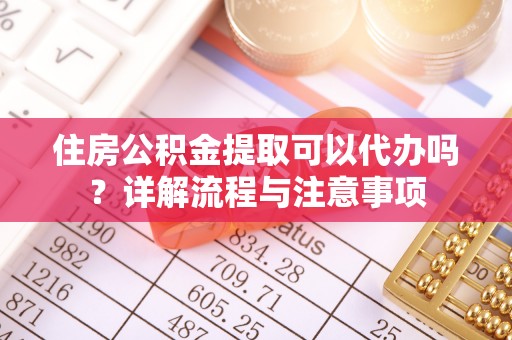 桐城住房公积金提取可以代办吗？详解流程与注意事项