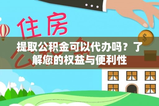 桐城提取公积金可以代办吗？了解您的权益与便利性