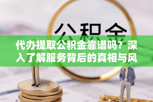 桐城代办提取公积金靠谱吗？深入了解服务背后的真相与风险