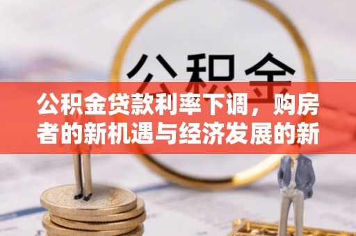 桐城公积金贷款利率下调，购房者的新机遇与经济发展的新动力