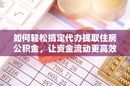 桐城如何轻松搞定代办提取住房公积金，让资金流动更高效
