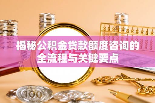 桐城揭秘公积金贷款额度咨询的全流程与关键要点