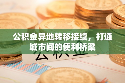 桐城公积金异地转移接续，打通城市间的便利桥梁