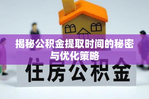 桐城揭秘公积金提取时间的秘密与优化策略