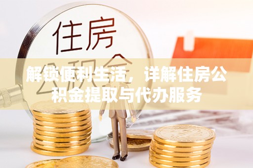 桐城解锁便利生活，详解住房公积金提取与代办服务