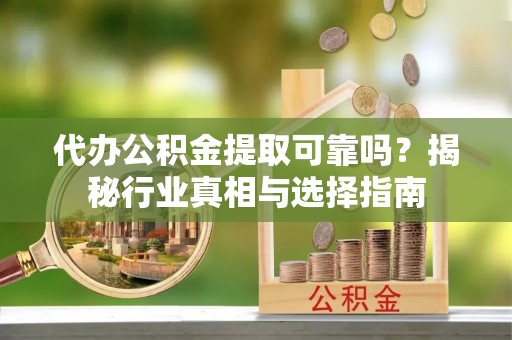 桐城代办公积金提取可靠吗？揭秘行业真相与选择指南