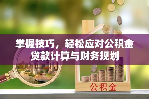 桐城掌握技巧，轻松应对公积金贷款计算与财务规划