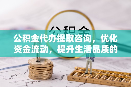 桐城公积金代办提取咨询，优化资金流动，提升生活品质的明智选择