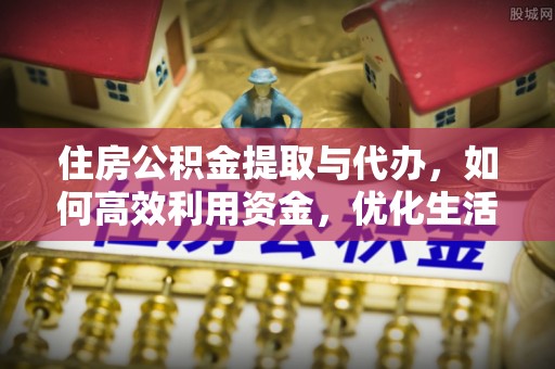 桐城住房公积金提取与代办，如何高效利用资金，优化生活品质