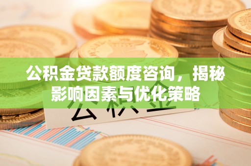 桐城公积金贷款额度咨询，揭秘影响因素与优化策略