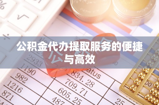 桐城公积金代办提取服务的便捷与高效