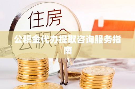 桐城公积金代办提取咨询服务指南