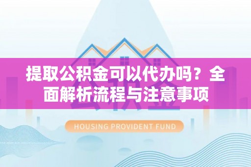 桐城提取公积金可以代办吗？全面解析流程与注意事项