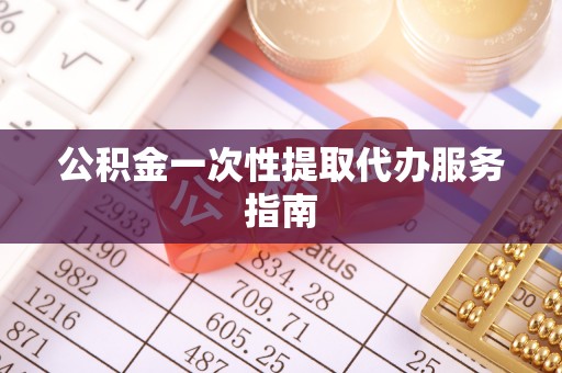桐城公积金一次性提取代办服务指南