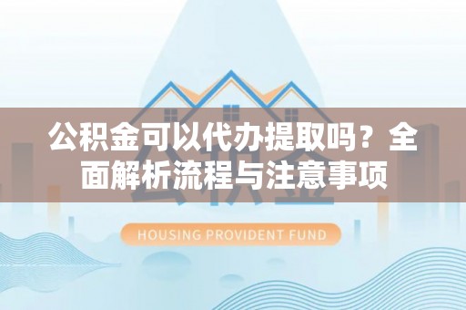 桐城公积金可以代办提取吗？全面解析流程与注意事项