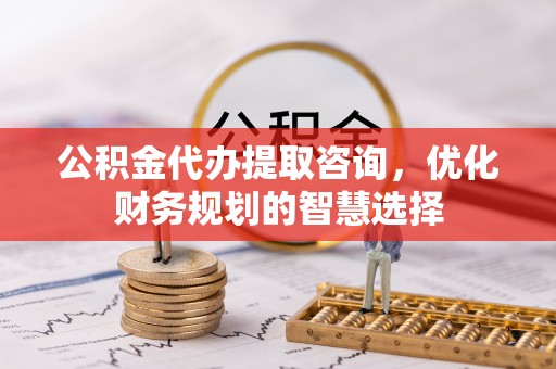 桐城公积金代办提取咨询，优化财务规划的智慧选择