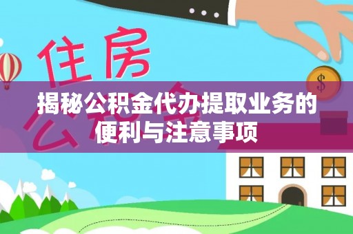 桐城揭秘公积金代办提取业务的便利与注意事项
