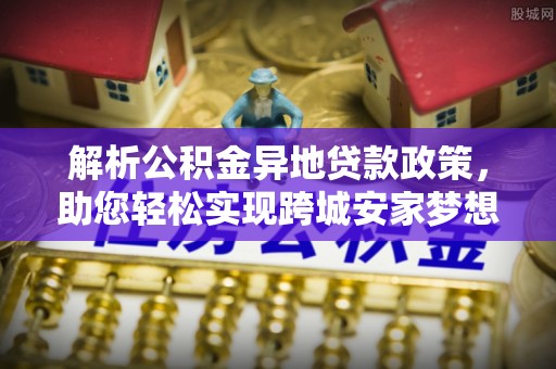 桐城解析公积金异地贷款政策，助您轻松实现跨城安家梦想